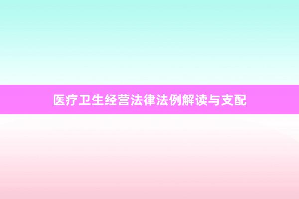 医疗卫生经营法律法例解读与支配