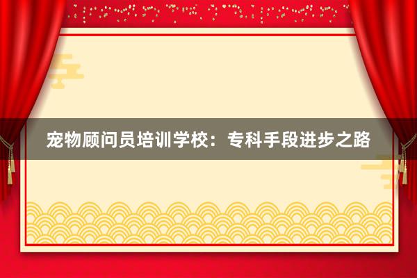 宠物顾问员培训学校：专科手段进步之路